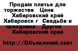 Продам платье для торжества › Цена ­ 1 700 - Хабаровский край, Хабаровск г. Свадьба и праздники » Другое   . Хабаровский край